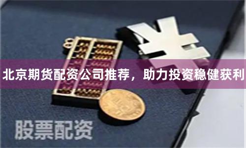 北京期货配资公司推荐,助力投资稳健获利