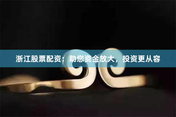 浙江股票配资：助您资金放大，投资更从容