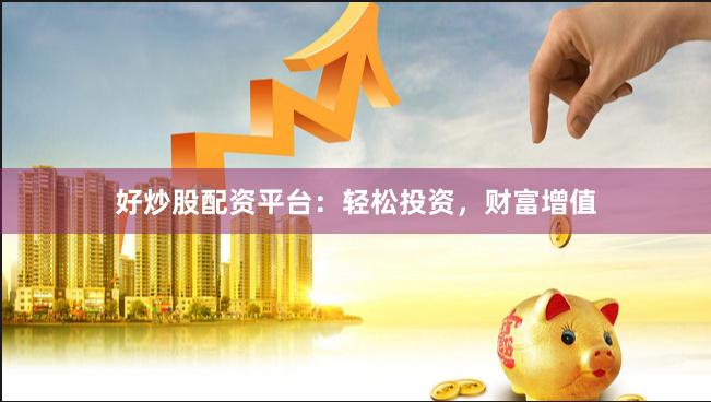 好炒股配资平台：轻松投资，财富增值