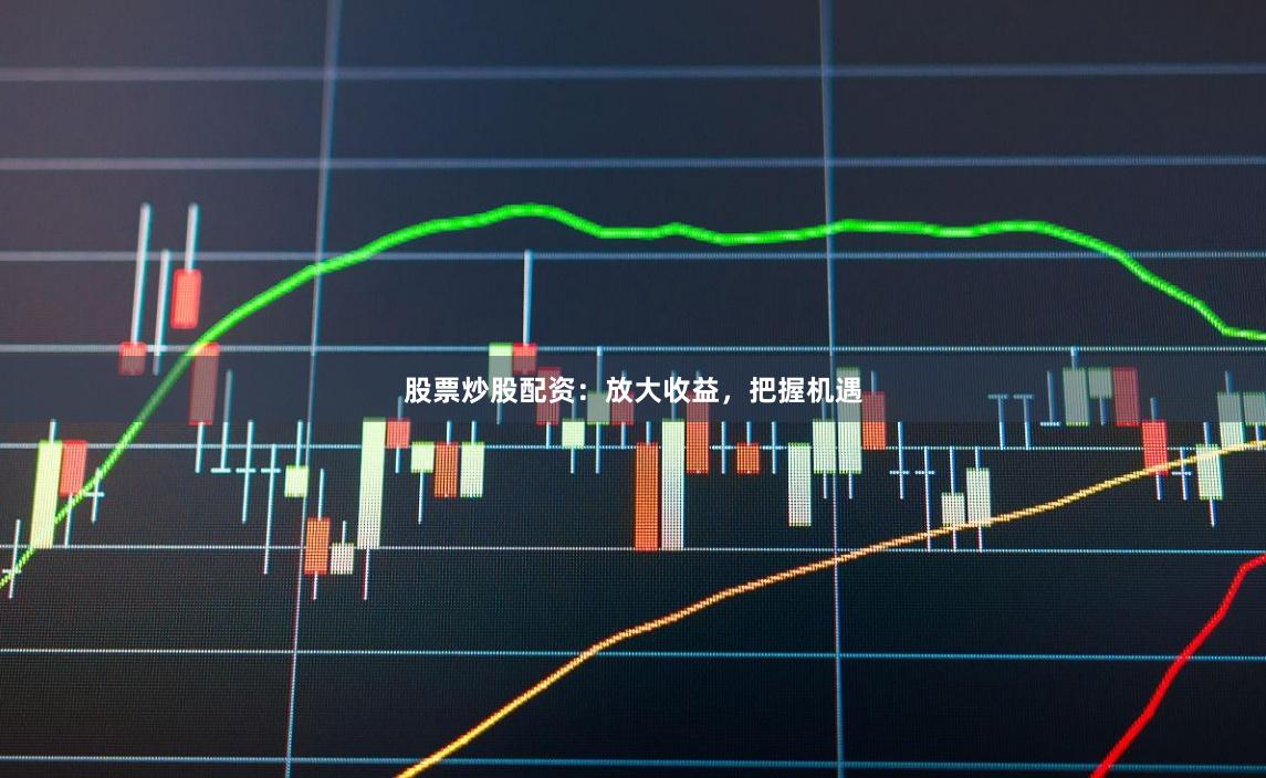 股票炒股配资:放大收益,把握机遇