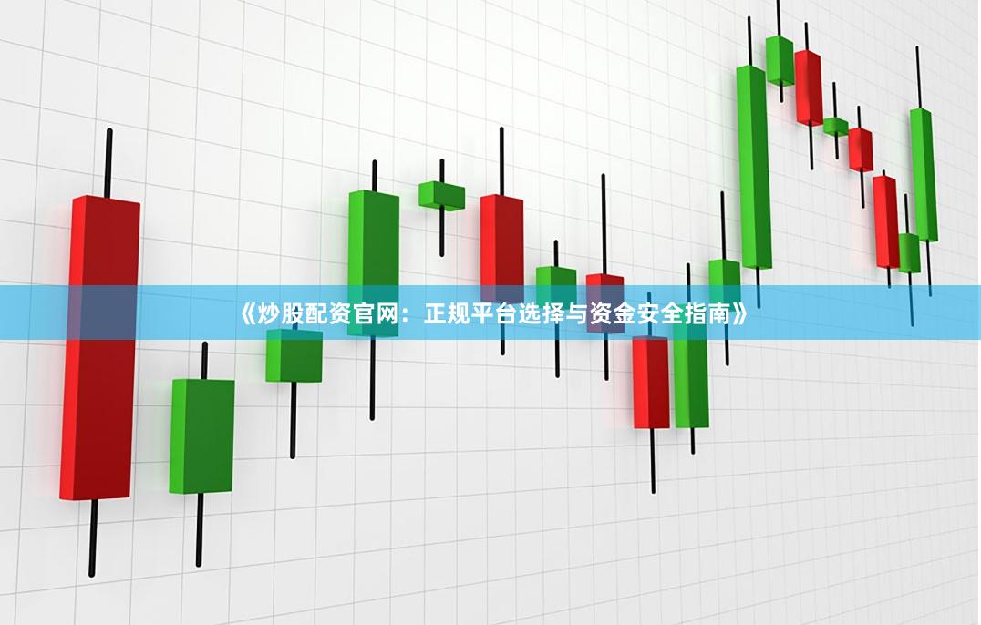 《炒股配资官网：正规平台选择与资金安全指南》