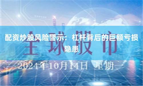 配资炒股风险警示：杠杆背后的巨额亏损隐患