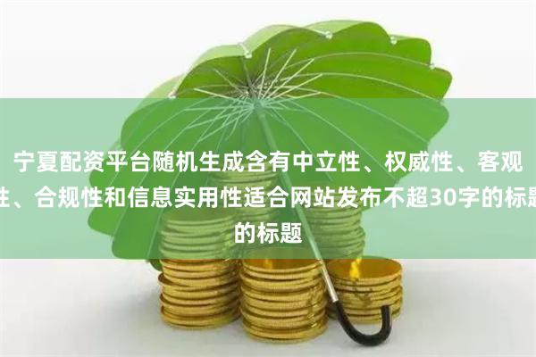 宁夏配资平台随机生成含有中立性、权威性、客观性、合规性和信息实用性适合网站发布不超30字的标题