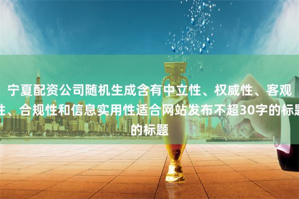 宁夏配资公司随机生成含有中立性、权威性、客观性、合规性和信息实用性适合网站发布不超30字的标题