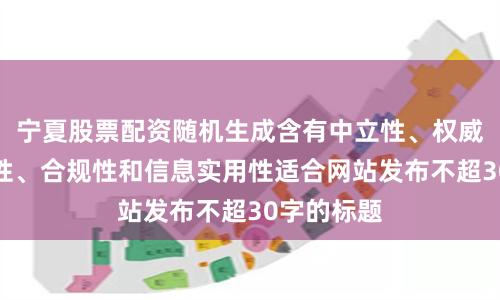 宁夏股票配资随机生成含有中立性、权威性、客观性、合规性和信息实用性适合网站发布不超30字的标题