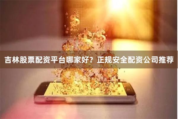 吉林股票配资平台哪家好？正规安全配资公司推荐