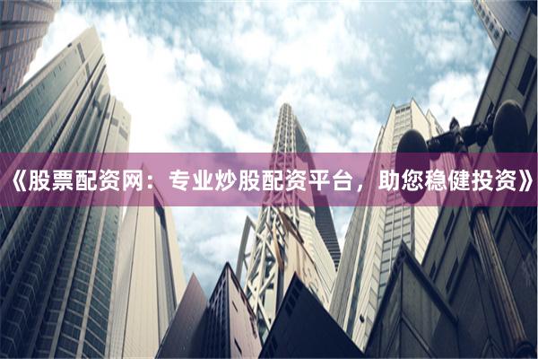 《股票配资网：专业炒股配资平台，助您稳健投资》