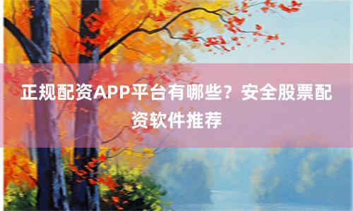 正规配资APP平台有哪些？安全股票配资软件推荐