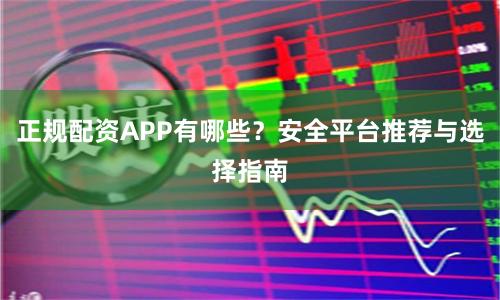 正规配资APP有哪些？安全平台推荐与选择指南