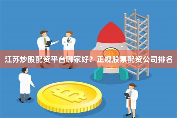 江苏炒股配资平台哪家好？正规股票配资公司排名