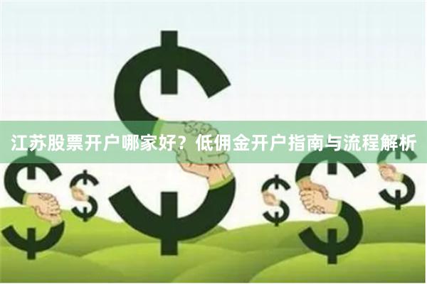 江苏股票开户哪家好？低佣金开户指南与流程解析