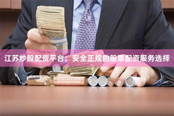 江苏炒股配资平台：安全正规的股票配资服务选择