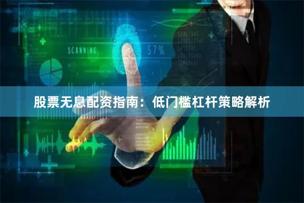 股票无息配资指南：低门槛杠杆策略解析