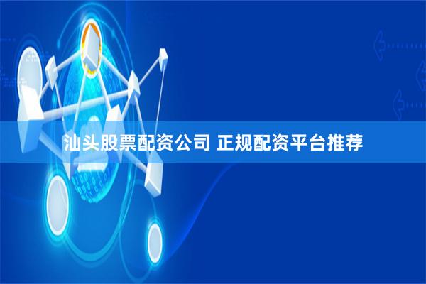 汕头股票配资公司 正规配资平台推荐
