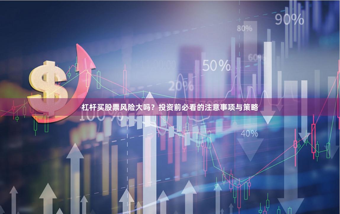 杠杆买股票风险大吗？投资前必看的注意事项与策略