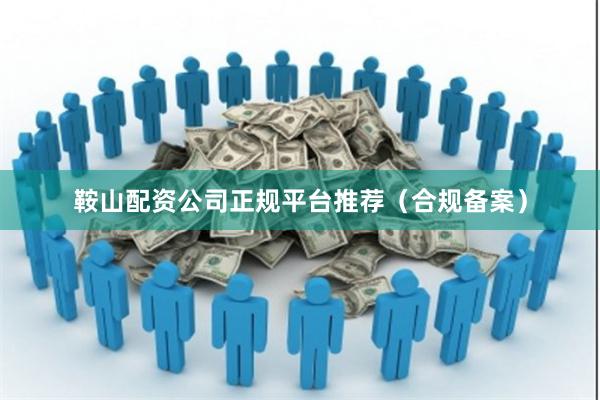鞍山配资公司正规平台推荐（合规备案）