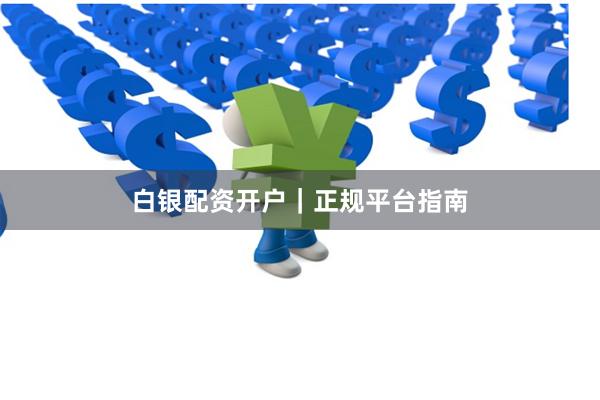 白银配资开户｜正规平台指南