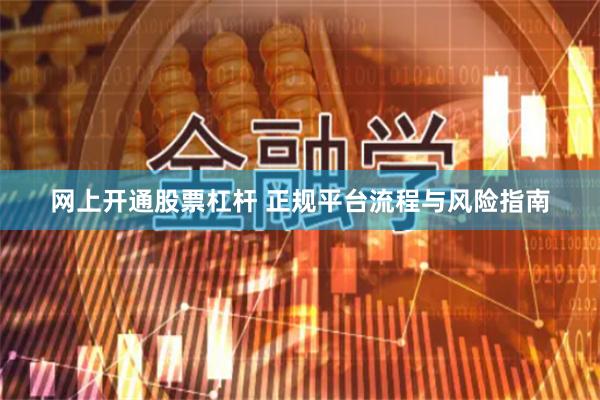 网上开通股票杠杆 正规平台流程与风险指南