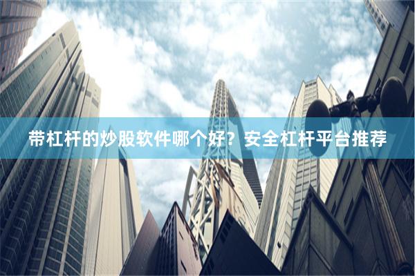 带杠杆的炒股软件哪个好？安全杠杆平台推荐