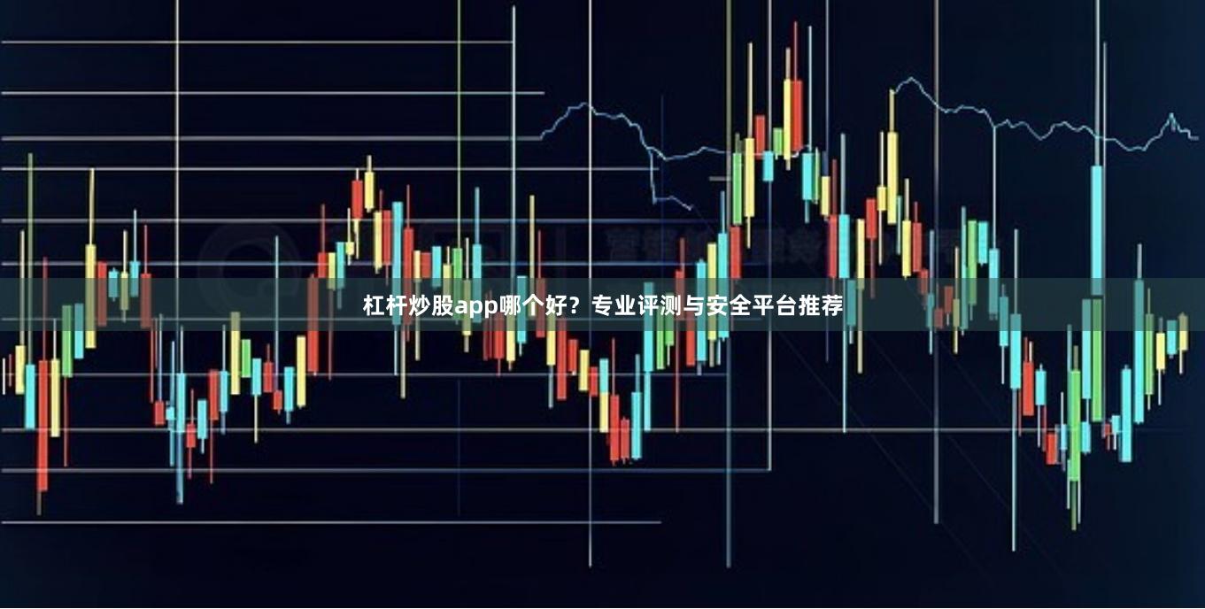 杠杆炒股app哪个好？专业评测与安全平台推荐