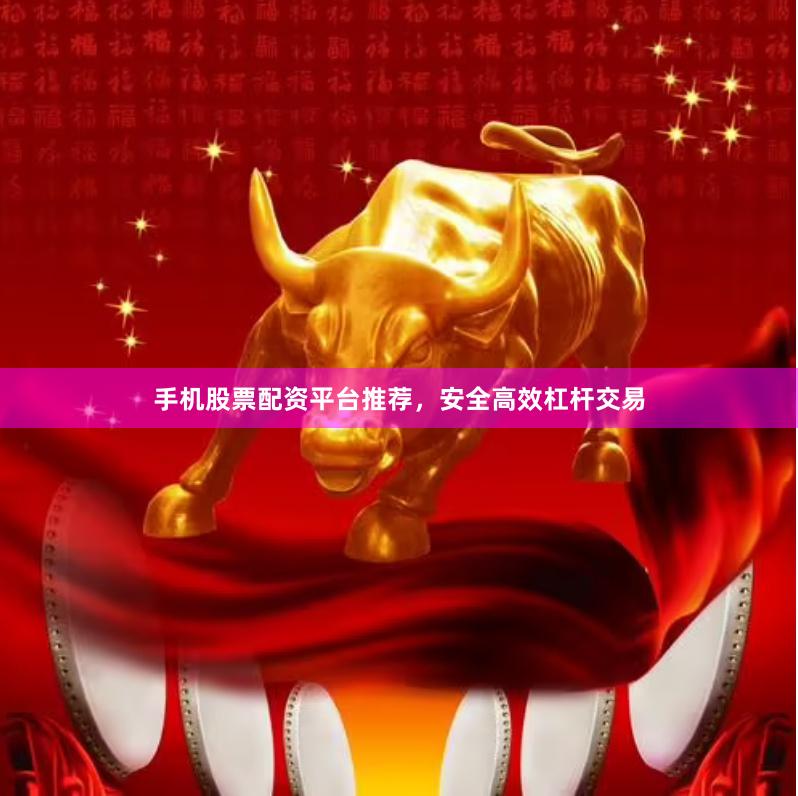 手机股票配资平台推荐，安全高效杠杆交易