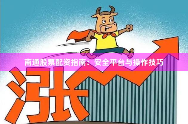 南通股票配资指南：安全平台与操作技巧