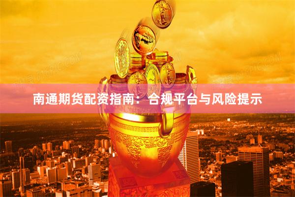 南通期货配资指南：合规平台与风险提示
