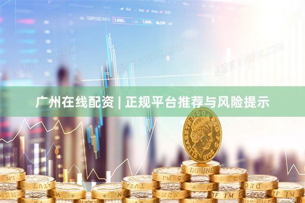 广州在线配资 | 正规平台推荐与风险提示