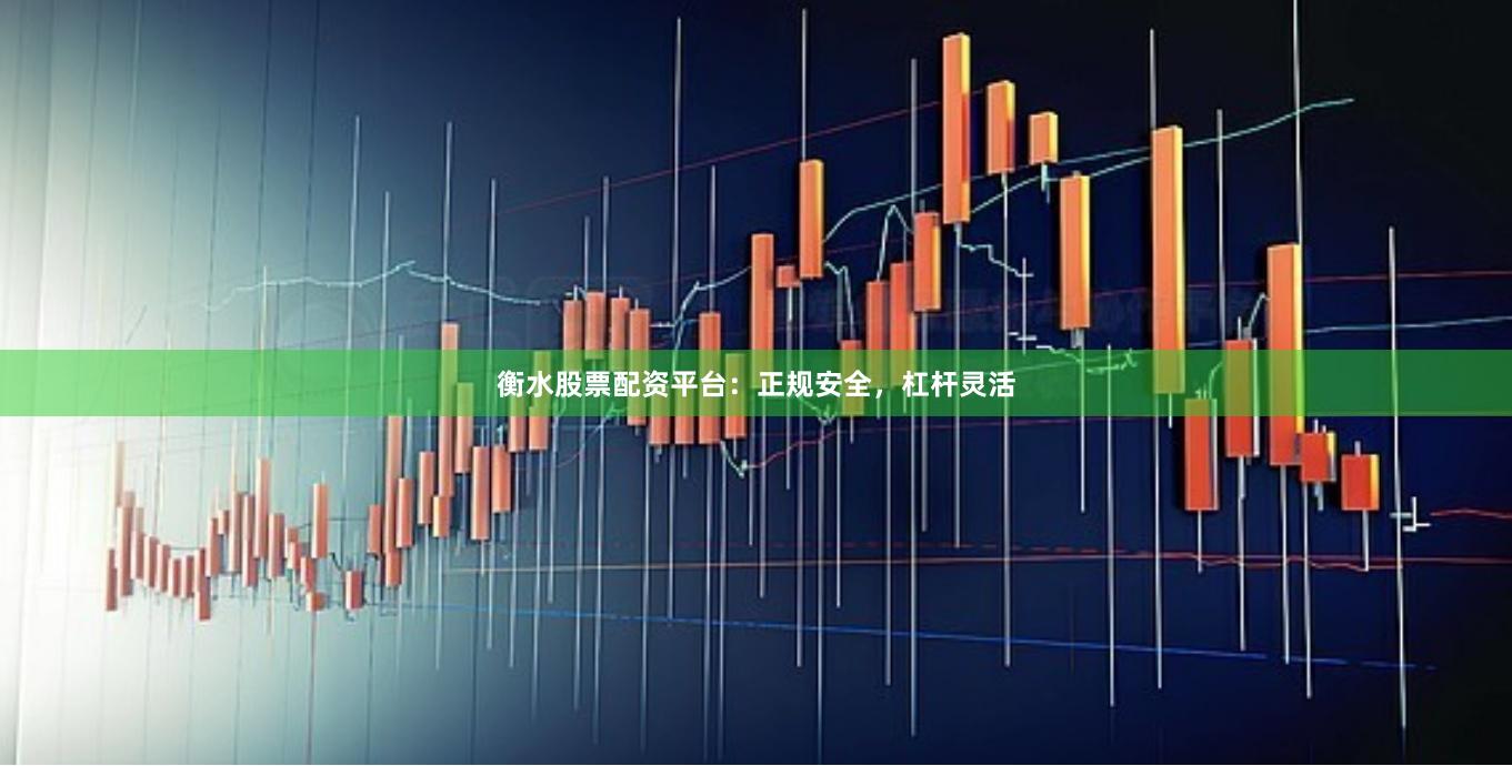 衡水股票配资平台：正规安全，杠杆灵活