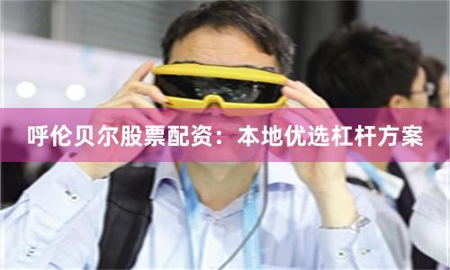 呼伦贝尔股票配资：本地优选杠杆方案