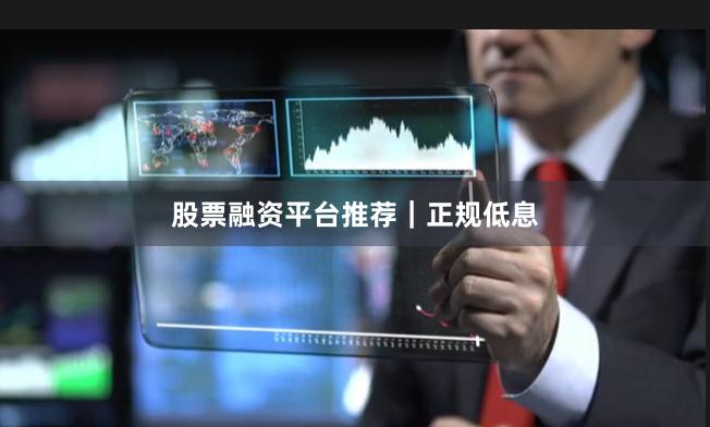 股票融资平台推荐｜正规低息