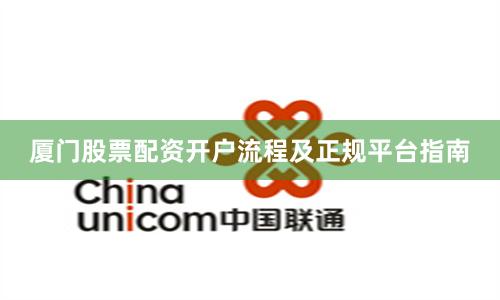 厦门股票配资开户流程及正规平台指南