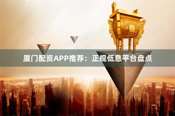 厦门配资APP推荐：正规低息平台盘点