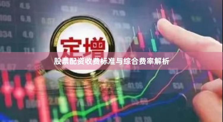 股票配资收费标准与综合费率解析