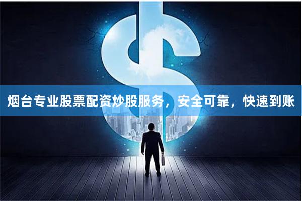 烟台专业股票配资炒股服务，安全可靠，快速到账