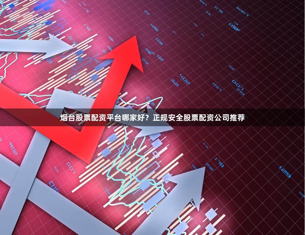 烟台股票配资平台哪家好？正规安全股票配资公司推荐