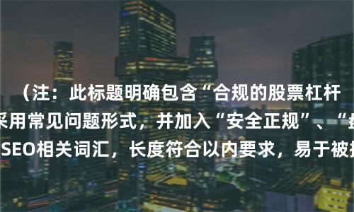 （注：此标题明确包含“合规的股票杠杆平台”关键词，采用常见问题形式，并加入“安全正规”、“盘点”等SEO相关词汇，长度符合以内要求，易于被搜索引擎收录和用户点击。）