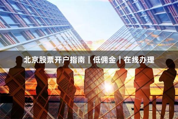 北京股票开户指南｜低佣金｜在线办理