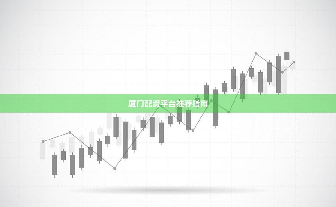 厦门配资平台推荐指南
