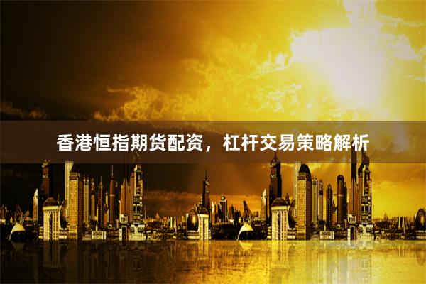 香港恒指期货配资，杠杆交易策略解析