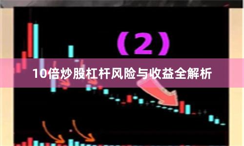 10倍炒股杠杆风险与收益全解析