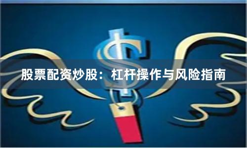 股票配资炒股：杠杆操作与风险指南