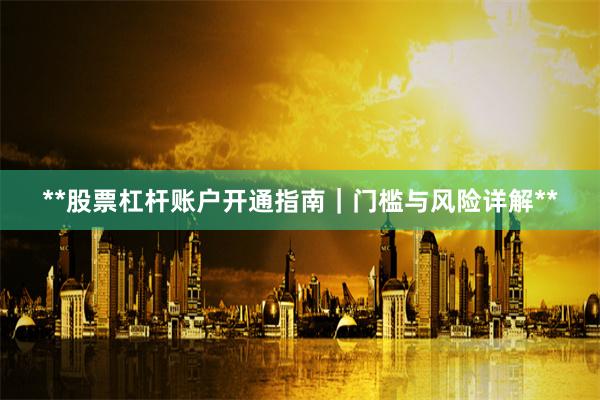 **股票杠杆账户开通指南｜门槛与风险详解**