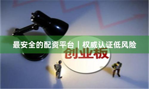 最安全的配资平台｜权威认证低风险