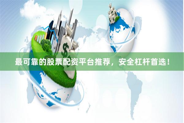 最可靠的股票配资平台推荐，安全杠杆首选！