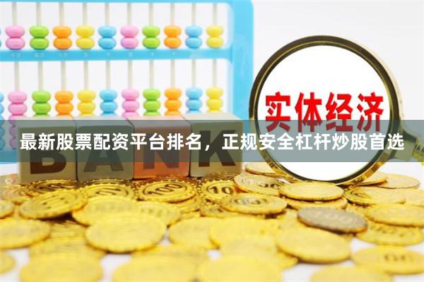最新股票配资平台排名，正规安全杠杆炒股首选