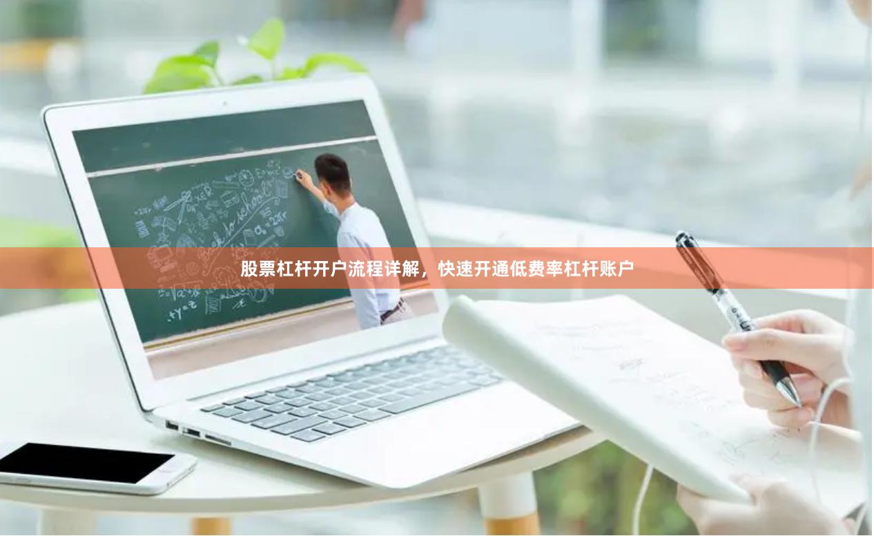 股票杠杆开户流程详解，快速开通低费率杠杆账户