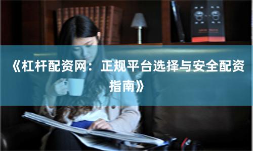 《杠杆配资网：正规平台选择与安全配资指南》