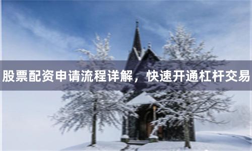 股票配资申请流程详解,快速开通杠杆交易