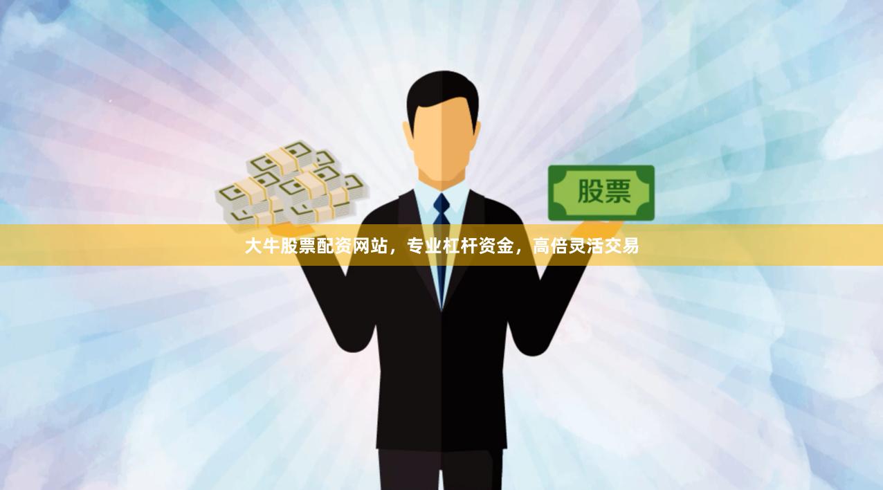 大牛股票配资网站，专业杠杆资金，高倍灵活交易